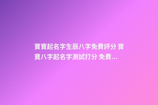 寶寶起名字生辰八字免費評分 寶寶八字起名字測試打分 免費姓名測試打分-第1張-觀點-玄機派